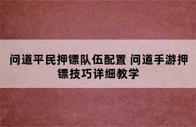 问道平民押镖队伍配置 问道手游押镖技巧详细教学